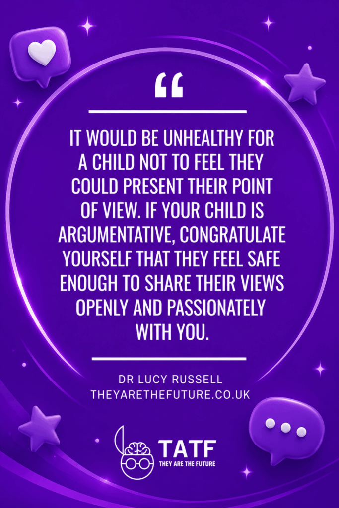 A quote by Dr. Lucy Russell, Child Clinical Psychologist. It would be unhealthy for a child not to feel they could present their point of view. If your child is argumentative, congratulate yourself that they feel safe enough to share their views openly and passionately with you. Quote image on stunning purple background.